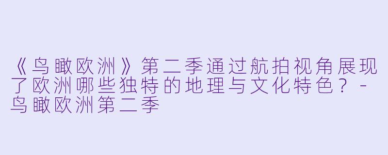 《鸟瞰欧洲》第二季通过航拍视角展现了欧洲哪些独特的地理与文化特色？-鸟瞰欧洲第二季