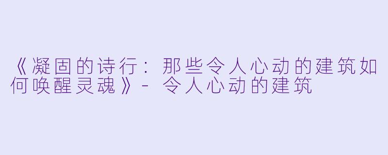 《凝固的诗行：那些令人心动的建筑如何唤醒灵魂》-令人心动的建筑