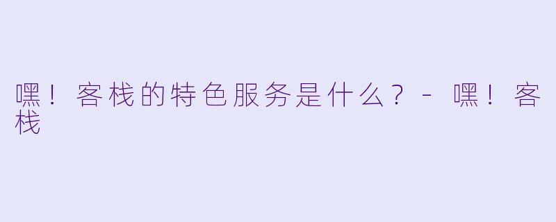 嘿！客栈的特色服务是什么？-嘿！客栈