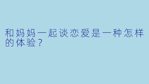 和妈妈一起谈恋爱是一种怎样的体验？