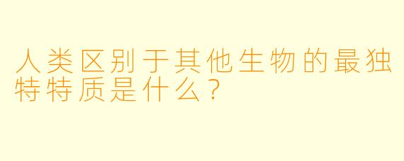 人类区别于其他生物的最独特特质是什么?