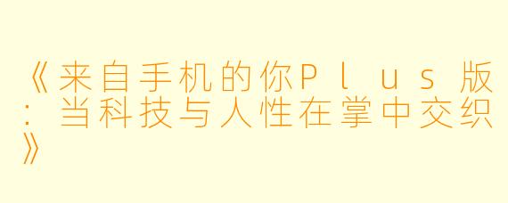 《来自手机的你Plus版：当科技与人性在掌中交织》