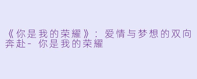 《你是我的荣耀》：爱情与梦想的双向奔赴-你是我的荣耀