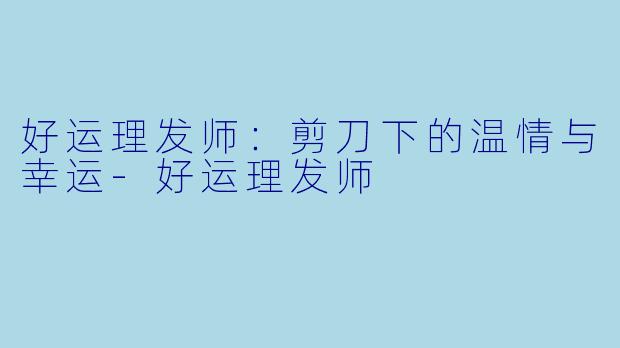 好运理发师：剪刀下的温情与幸运-好运理发师