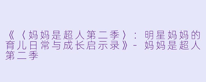 《〈妈妈是超人第二季〉：明星妈妈的育儿日常与成长启示录》-妈妈是超人第二季