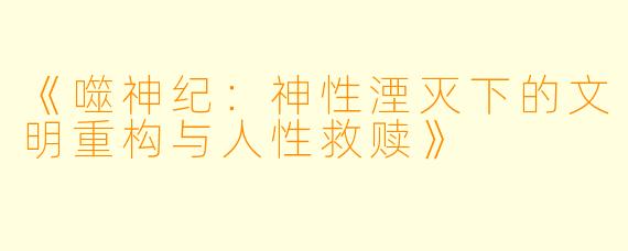 《噬神纪：神性湮灭下的文明重构与人性救赎》
