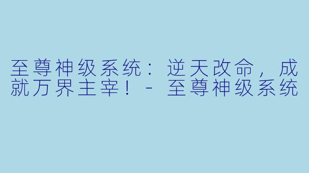至尊神级系统：逆天改命，成就万界主宰！-至尊神级系统