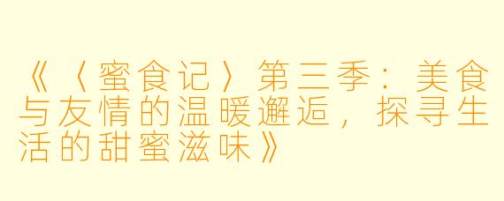 《〈蜜食记〉第三季：美食与友情的温暖邂逅，探寻生活的甜蜜滋味》