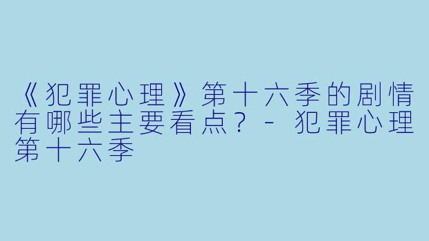 《犯罪心理》第十六季的剧情有哪些主要看点？-犯罪心理第十六季