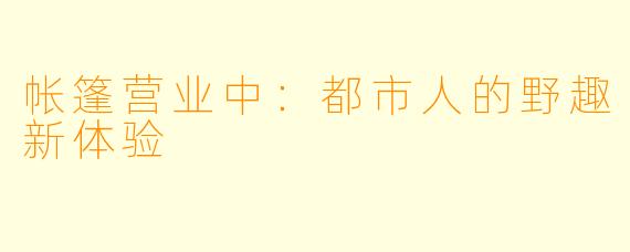 帐篷营业中：都市人的野趣新体验