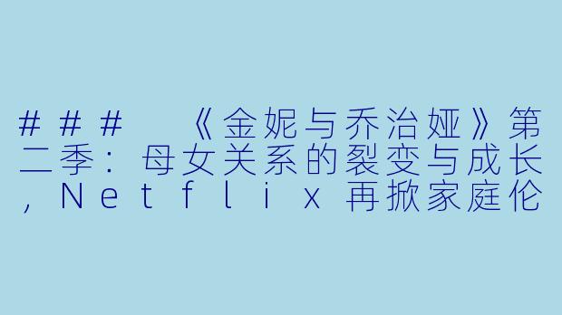 ###
《金妮与乔治娅》第二季：母女关系的裂变与成长，Netflix再掀家庭伦理剧热潮

###-金妮与乔治娅第二季