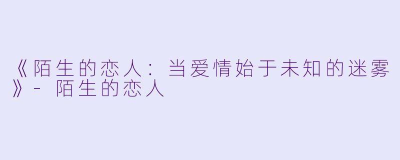 《陌生的恋人：当爱情始于未知的迷雾》-陌生的恋人