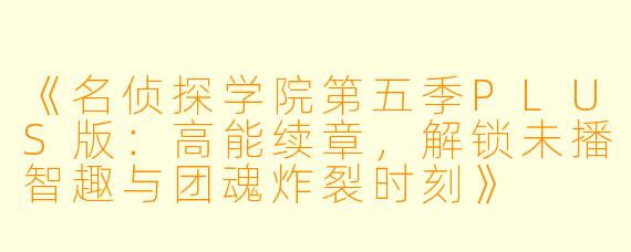 《名侦探学院第五季PLUS版：高能续章，解锁未播智趣与团魂炸裂时刻》