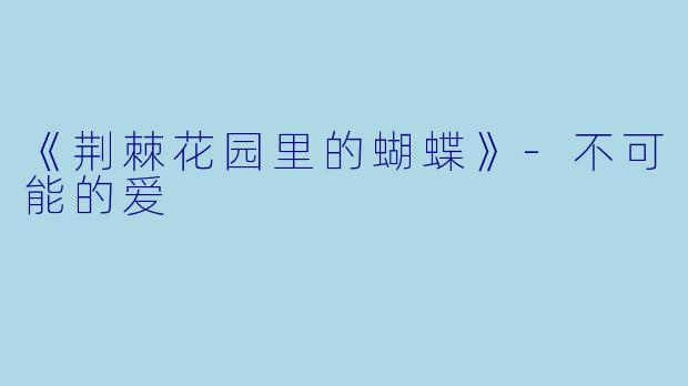 《荆棘花园里的蝴蝶》-不可能的爱