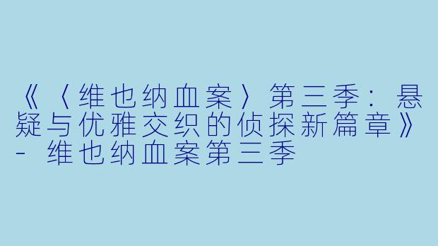 《〈维也纳血案〉第三季：悬疑与优雅交织的侦探新篇章》-维也纳血案第三季