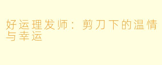 好运理发师：剪刀下的温情与幸运