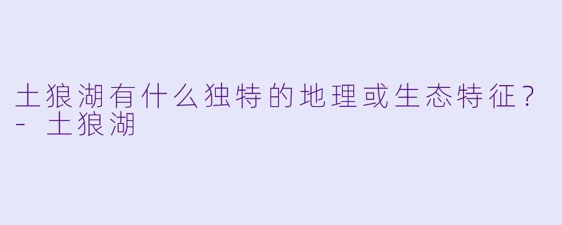 土狼湖有什么独特的地理或生态特征？-土狼湖