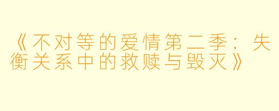 《不对等的爱情第二季：失衡关系中的救赎与毁灭》