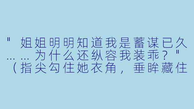 "姐姐明明知道我是蓄谋已久……为什么还纵容我装乖?"(指尖勾住她衣角,垂眸藏住眼底偏执)