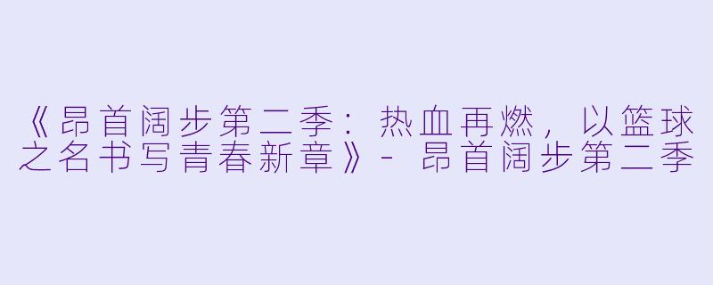 《昂首阔步第二季：热血再燃，以篮球之名书写青春新章》-昂首阔步第二季