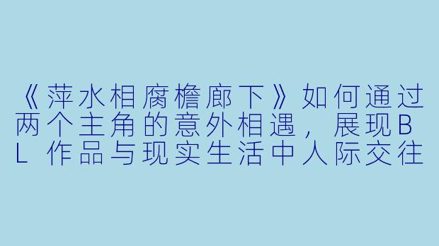 《萍水相腐檐廊下》如何通过两个主角的意外相遇，展现BL作品与现实生活中人际交往之间的微妙互动？-萍水相腐檐廊下