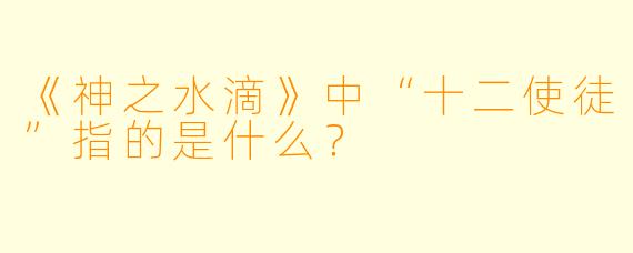 《神之水滴》中“十二使徒”指的是什么？