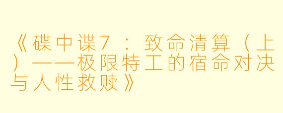 《碟中谍7：致命清算（上）——极限特工的宿命对决与人性救赎》