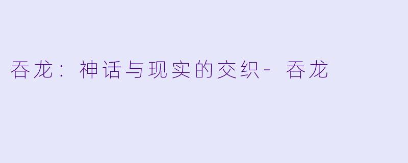 吞龙：神话与现实的交织-吞龙
