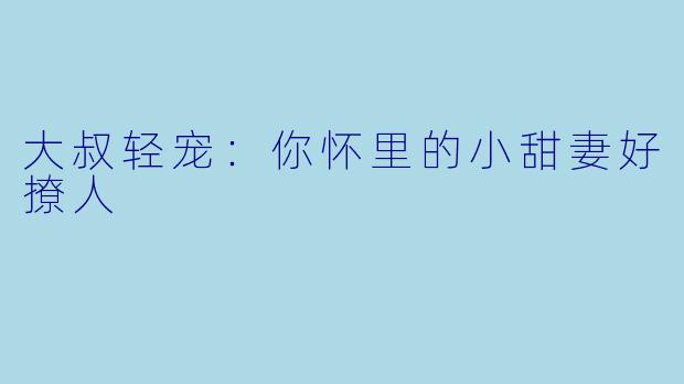 大叔轻宠：你怀里的小甜妻好撩人