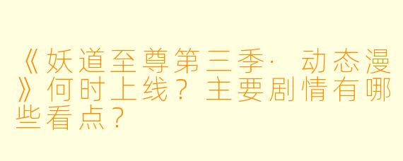 《妖道至尊第三季·动态漫》何时上线？主要剧情有哪些看点？