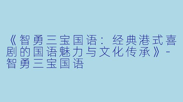 《智勇三宝国语：经典港式喜剧的国语魅力与文化传承》-智勇三宝国语