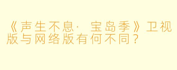 《声生不息·宝岛季》卫视版与网络版有何不同？