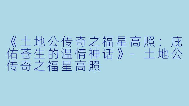 《土地公传奇之福星高照：庇佑苍生的温情神话》-土地公传奇之福星高照