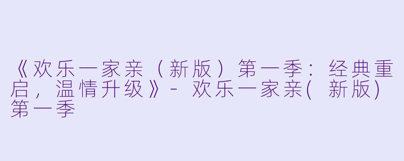 《欢乐一家亲（新版）第一季：经典重启，温情升级》-欢乐一家亲(新版)第一季