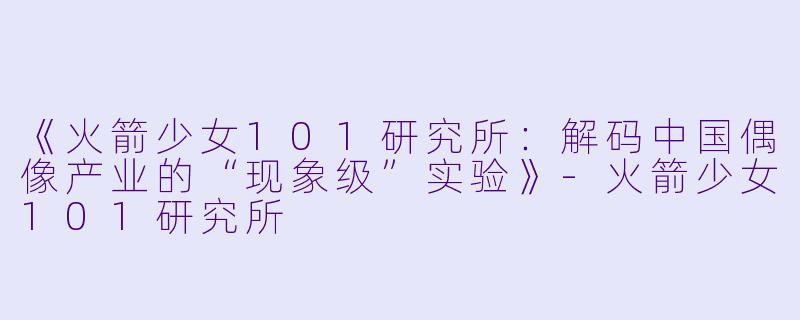 《火箭少女101研究所：解码中国偶像产业的“现象级”实验》-火箭少女101研究所