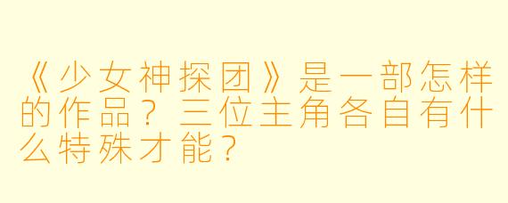 《少女神探团》是一部怎样的作品?三位主角各自有什么特殊才能?