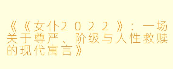《《女仆2022》：一场关于尊严、阶级与人性救赎的现代寓言》