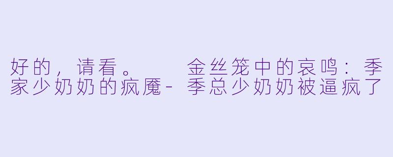 好的，请看。

金丝笼中的哀鸣：季家少奶奶的疯魇-季总少奶奶被逼疯了
