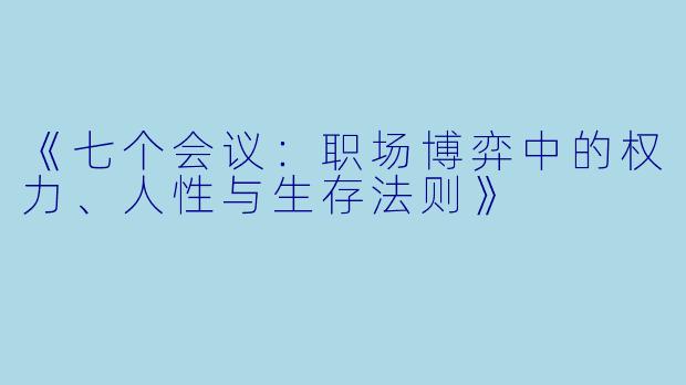 《七个会议：职场博弈中的权力、人性与生存法则》