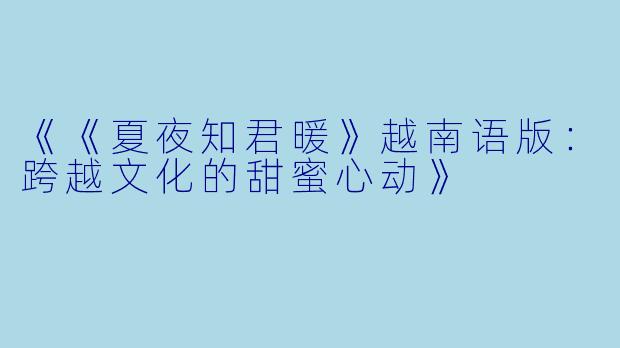 《《夏夜知君暖》越南语版：跨越文化的甜蜜心动》