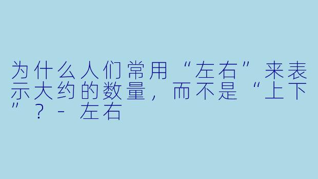 为什么人们常用“左右”来表示大约的数量，而不是“上下”？-左右