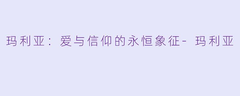 玛利亚：爱与信仰的永恒象征-玛利亚