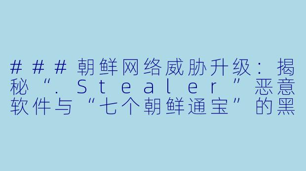 ###朝鲜网络威胁升级：揭秘“.Stealer”恶意软件与“七个朝鲜通宝”的黑产链条

###