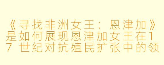 《寻找非洲女王：恩津加》是如何展现恩津加女王在17世纪对抗殖民扩张中的领导力与外交智慧的？