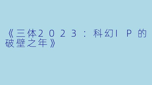 《三体2023：科幻IP的破壁之年》