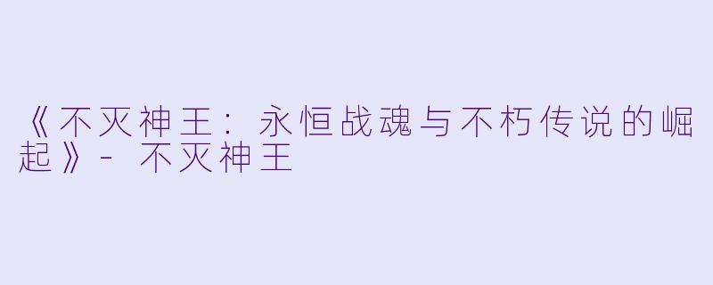 《不灭神王：永恒战魂与不朽传说的崛起》-不灭神王