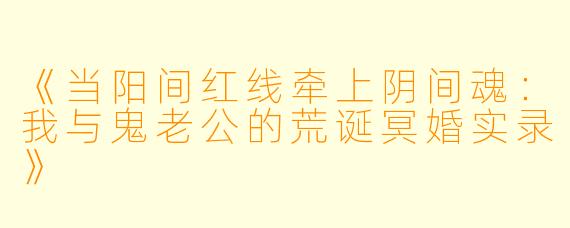《当阳间红线牵上阴间魂：我与鬼老公的荒诞冥婚实录》