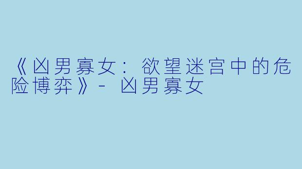 《凶男寡女：欲望迷宫中的危险博弈》-凶男寡女