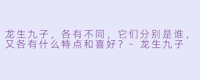 龙生九子，各有不同，它们分别是谁，又各有什么特点和喜好？-龙生九子