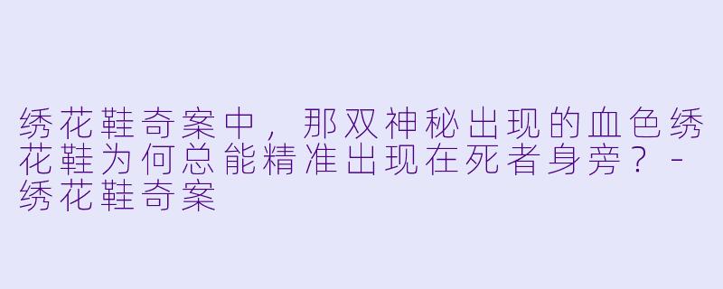 绣花鞋奇案中,那双神秘出现的血色绣花鞋为何总能精准出现在死者身旁?
